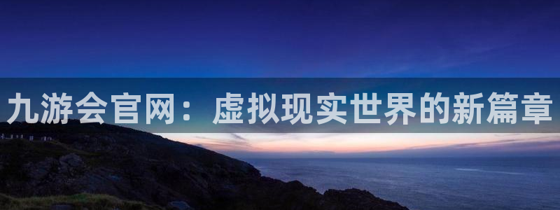 壹号app官网版下载：九游会官网：虚拟现实世界的新篇章