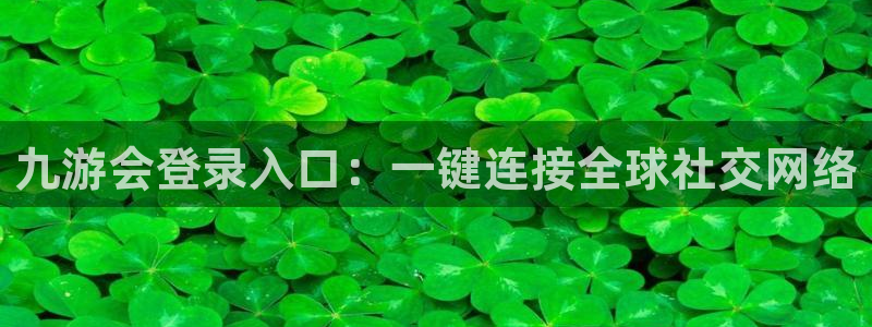壹号娱乐官网入口：九游会登录入口：一键连接全球社交网络