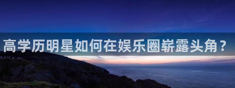 壹号娱乐app下载：高学历明星如何在娱乐圈崭露头角？