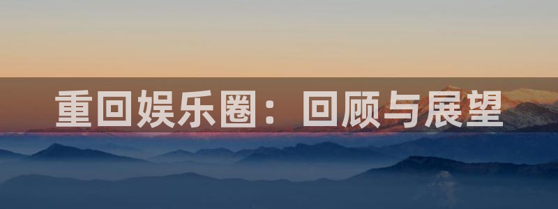 壹号平台娱乐：重回娱乐圈：回顾与展望
