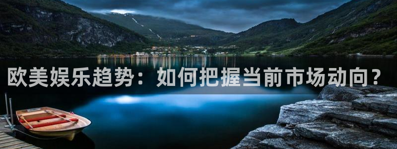 壹号娱乐官方app下载安装：欧美娱乐趋势：如何把握当前市场动向？