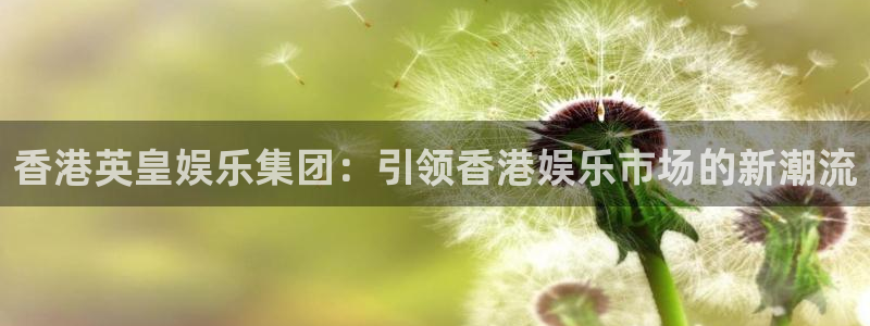 壹号平台app下载安装：香港英皇娱乐集团：引领香港娱乐市场的新潮流