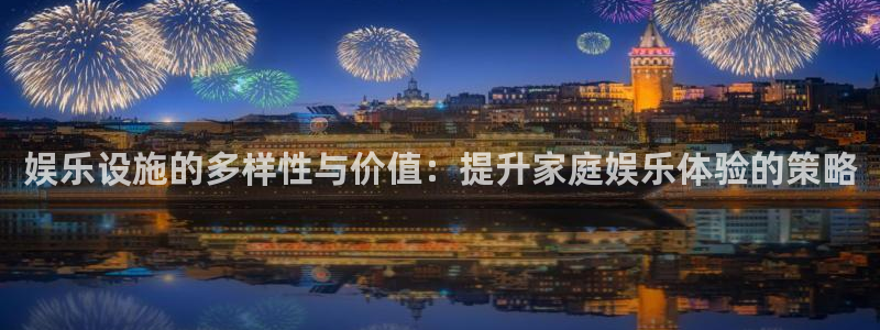 壹号平台下载安装：娱乐设施的多样性与价值：提升家庭娱乐体验的策略