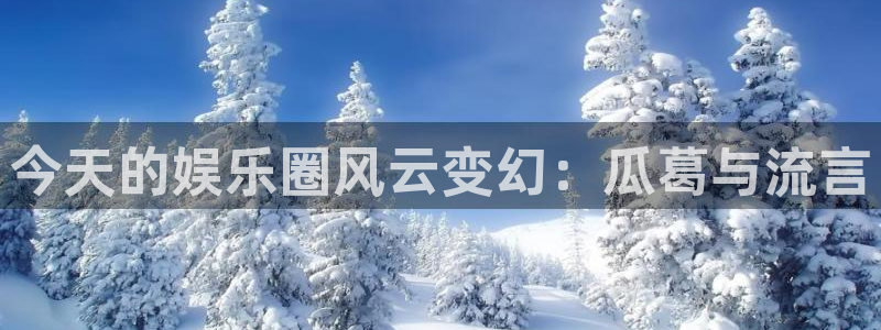 壹号娱乐怎么下载：今天的娱乐圈风云变幻：瓜葛与流言