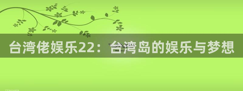 壹号娱乐网址：台湾佬娱乐22：台湾岛的娱乐与梦想