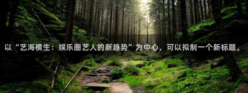 壹号电子娱乐app下载最新版本安装：以“艺海横生：娱乐圈艺人的新趋势”为中心，可以拟制一个新标题。