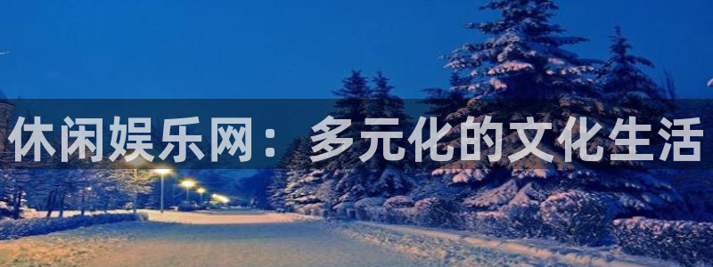 壹号电子娱乐app下载：休闲娱乐网：多元化的文化生活