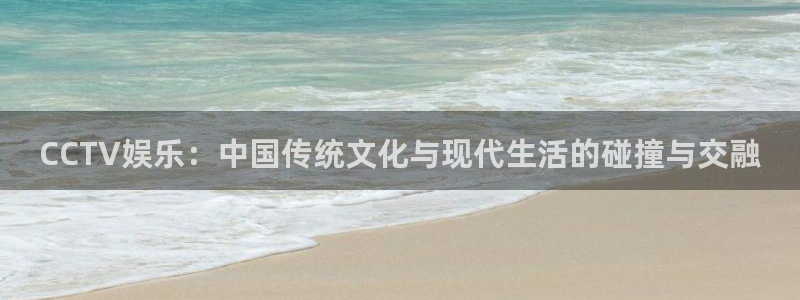 壹号娱乐怎么下载：CCTV娱乐：中国传统文化与现代生活的碰撞与交融
