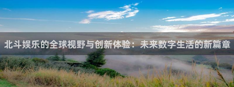 壹号娱乐退款怎么退：北斗娱乐的全球视野与创新体验：未来数字生活的新篇章