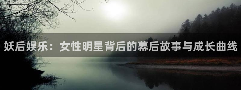壹号大舞台官网入口：妖后娱乐：女性明星背后的幕后故事与成长曲线