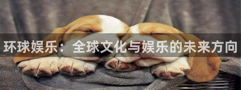 壹号国际app免费下载安装：环球娱乐：全球文化与娱乐的未来方向