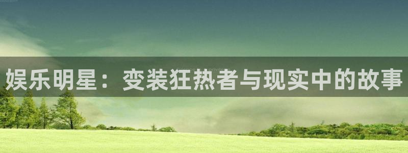 壹号娱乐app官网下载：娱乐明星：变装狂热者与现实中的故事