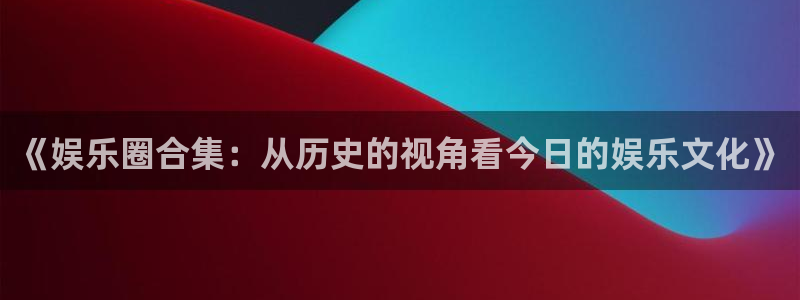 壹号app下载苹果：《娱乐圈合集：从历史的视角看今日的娱乐文化》