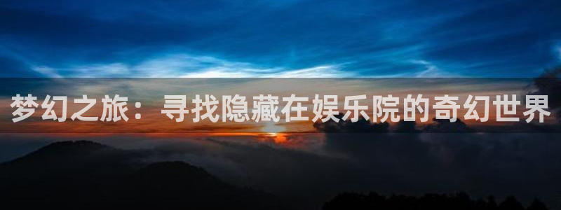 壹号电子娱乐app下载官网：梦幻之旅：寻找隐藏在娱乐院的奇幻世界