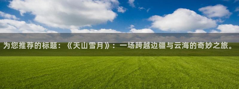 壹号娱乐官网入口：为您推荐的标题：《天山雪月》：一场跨越边疆与云海的奇妙之旅。