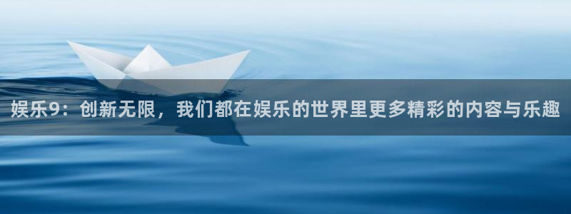 壹号娱乐吧：娱乐9：创新无限，我们都在娱乐的世界里更多精彩的内容与乐趣