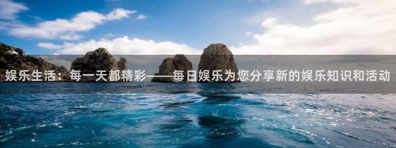 壹号app下载：娱乐生活：每一天都精彩——每日娱乐为您分享新的娱乐知识和活动