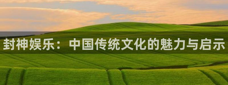 壹号娱乐app入口：封神娱乐：中国传统文化的魅力与启示