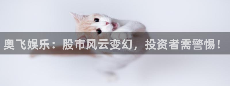 壹号娱乐app：奥飞娱乐：股市风云变幻，投资者需警惕！