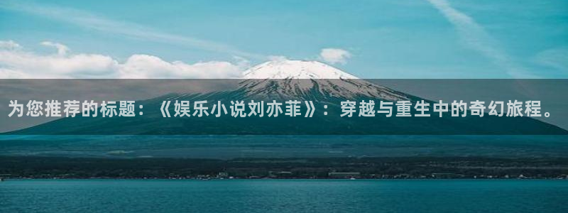 壹号官网app下载安装：为您推荐的标题：《娱乐小说刘亦菲》：穿越与重生中的奇幻旅程。