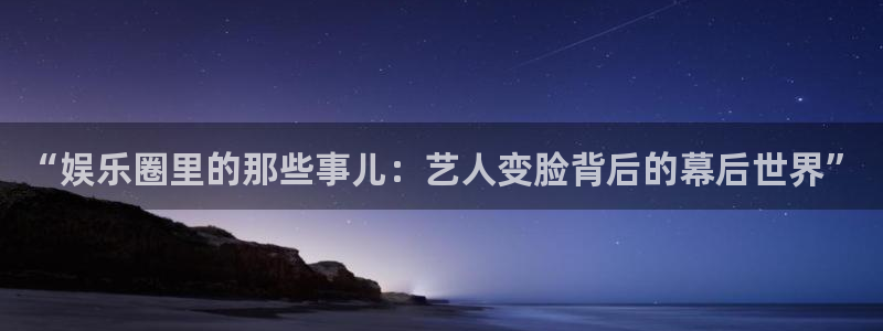 壹号电子娱乐app下载最新版本安装：“娱乐圈里的那些事儿：艺人变脸背后的幕后世界”