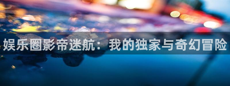 壹号娱乐下载入口：娱乐圈影帝迷航：我的独家与奇幻冒险