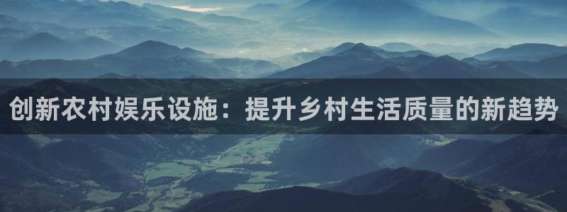 壹号官网app下载安装：创新农村娱乐设施：提升乡村生活质量的新趋势
